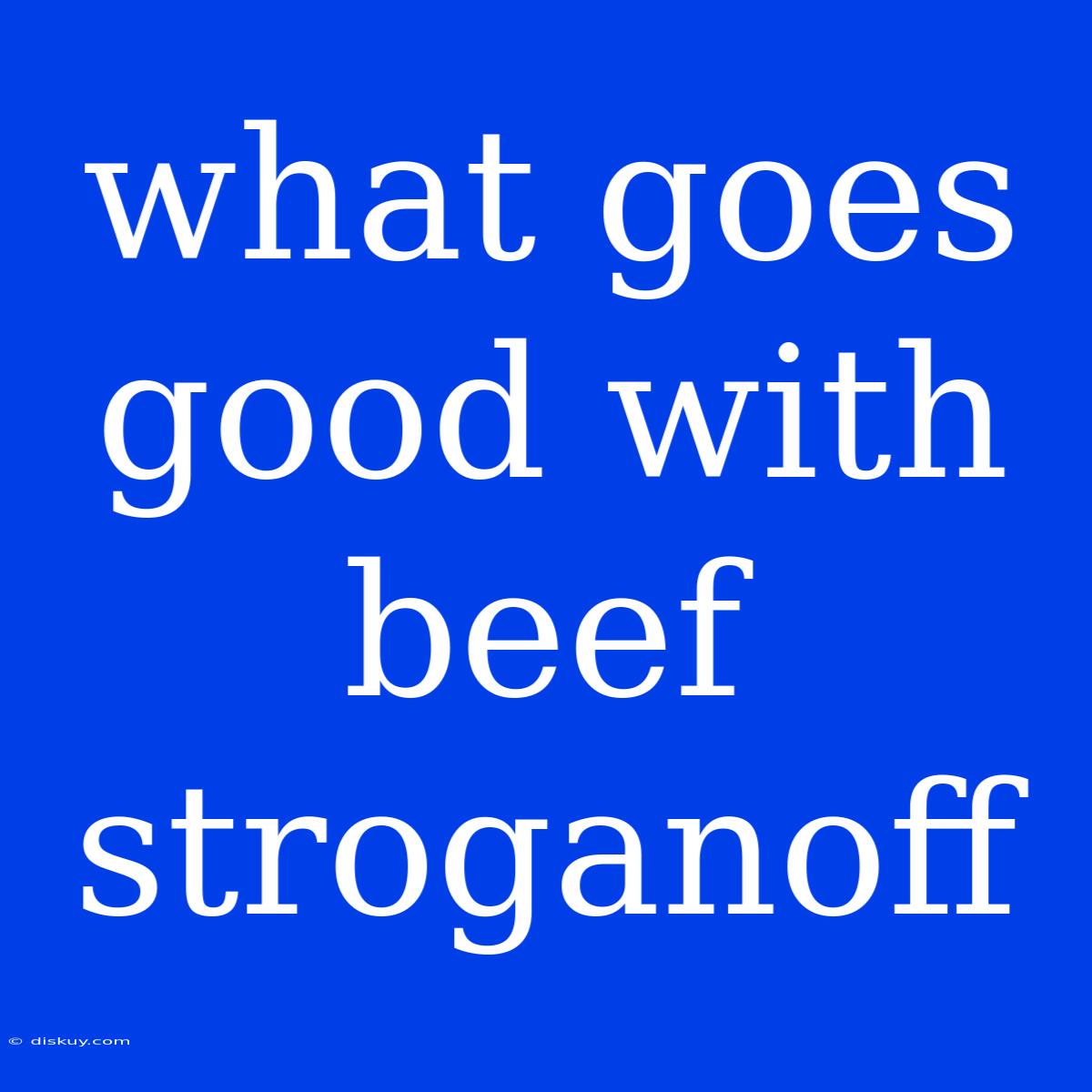 What Goes Good With Beef Stroganoff