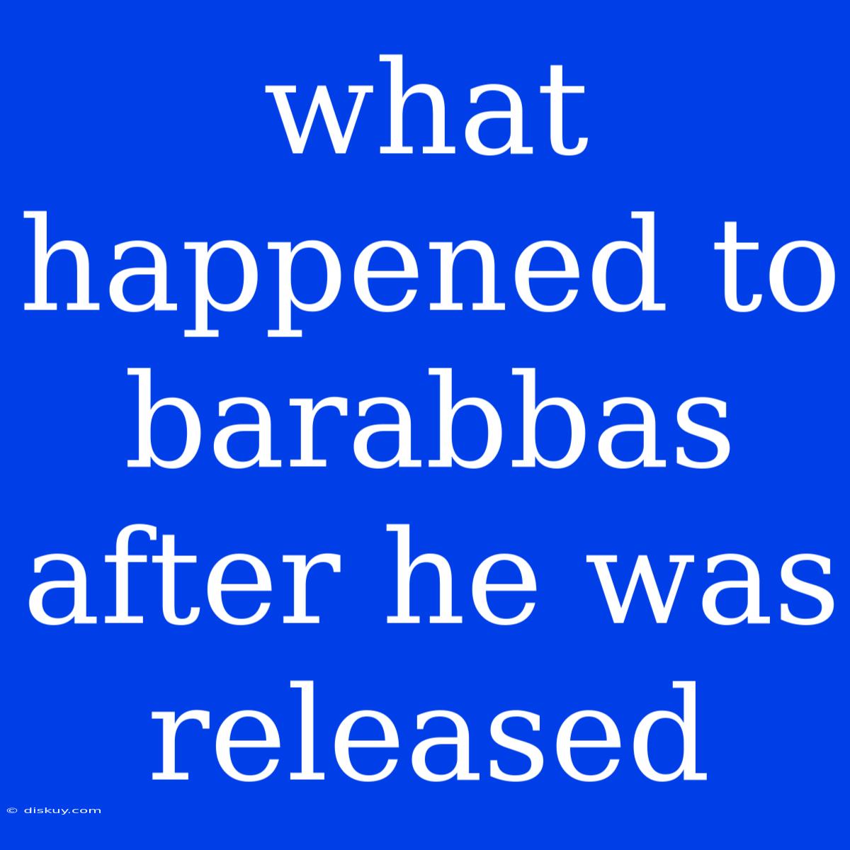 What Happened To Barabbas After He Was Released