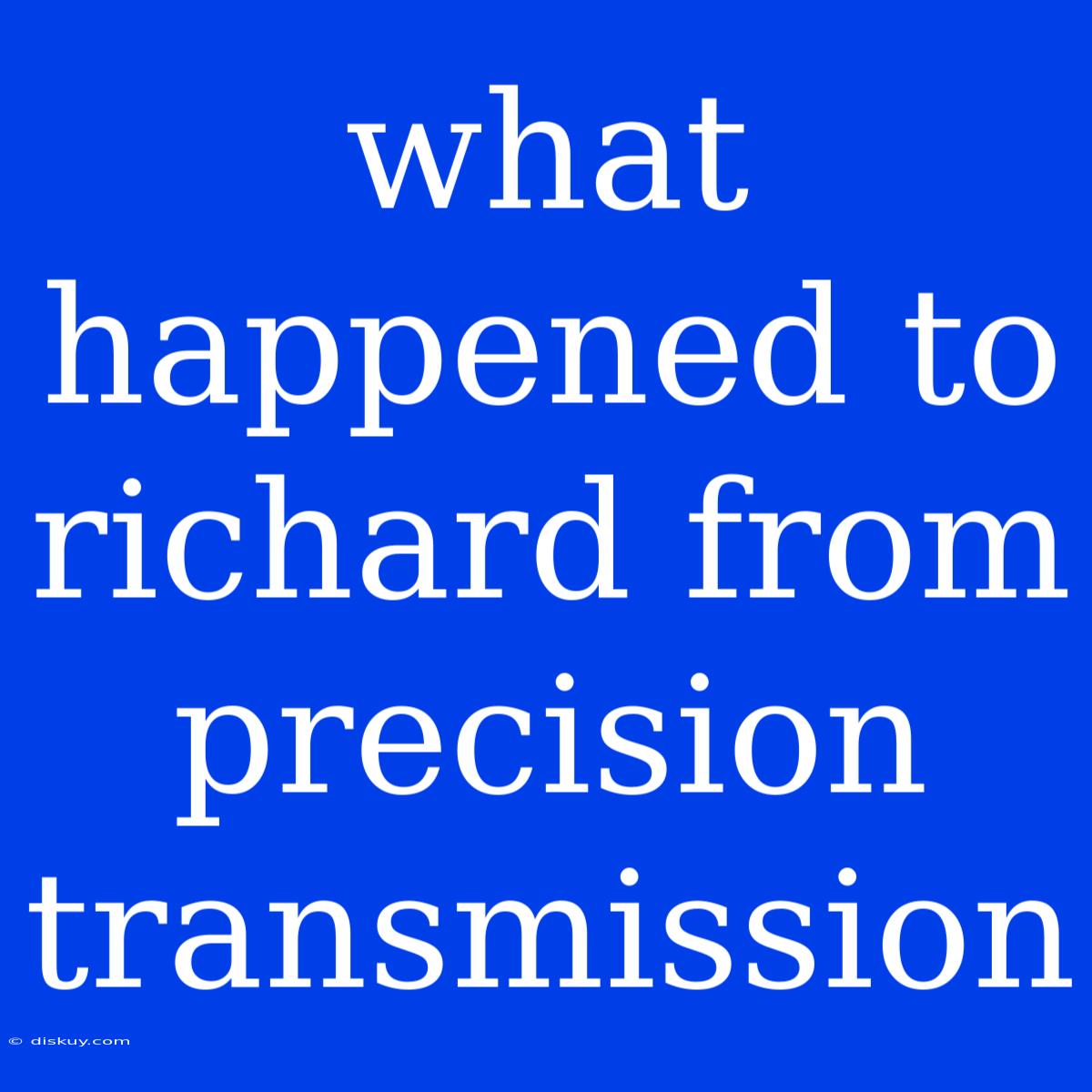 What Happened To Richard From Precision Transmission