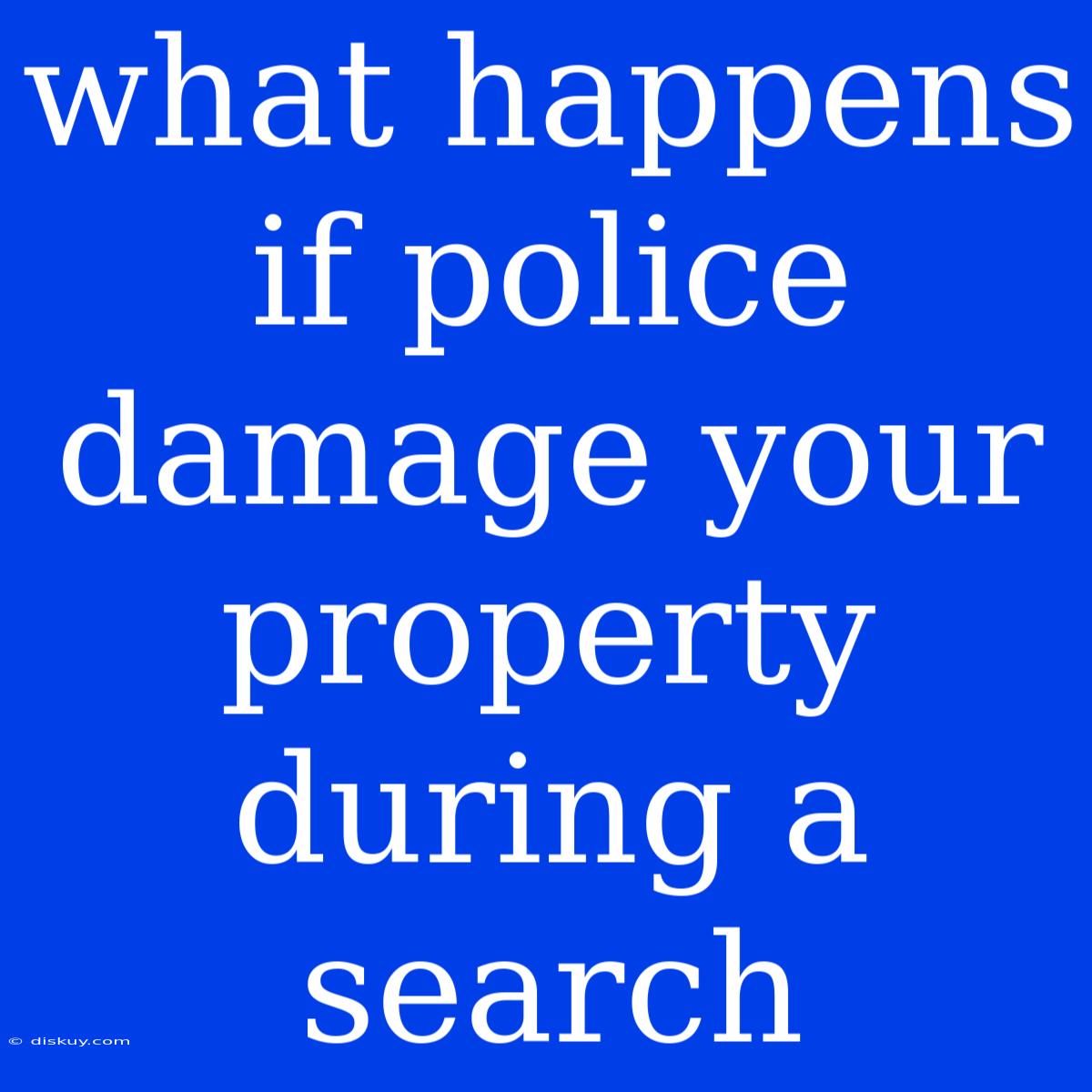 What Happens If Police Damage Your Property During A Search