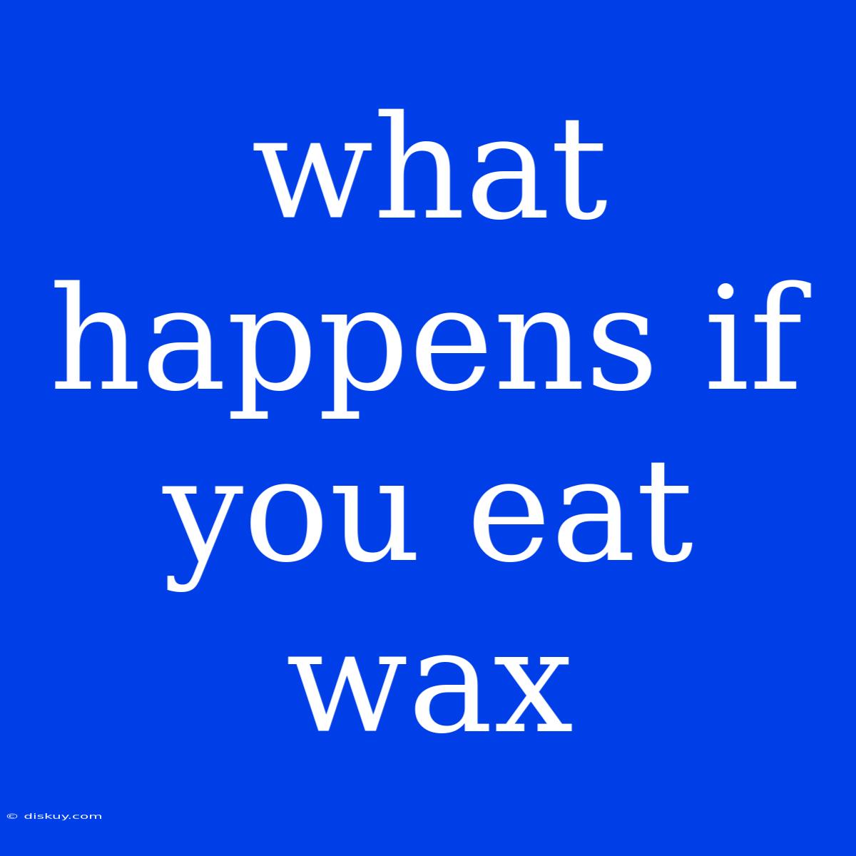 What Happens If You Eat Wax