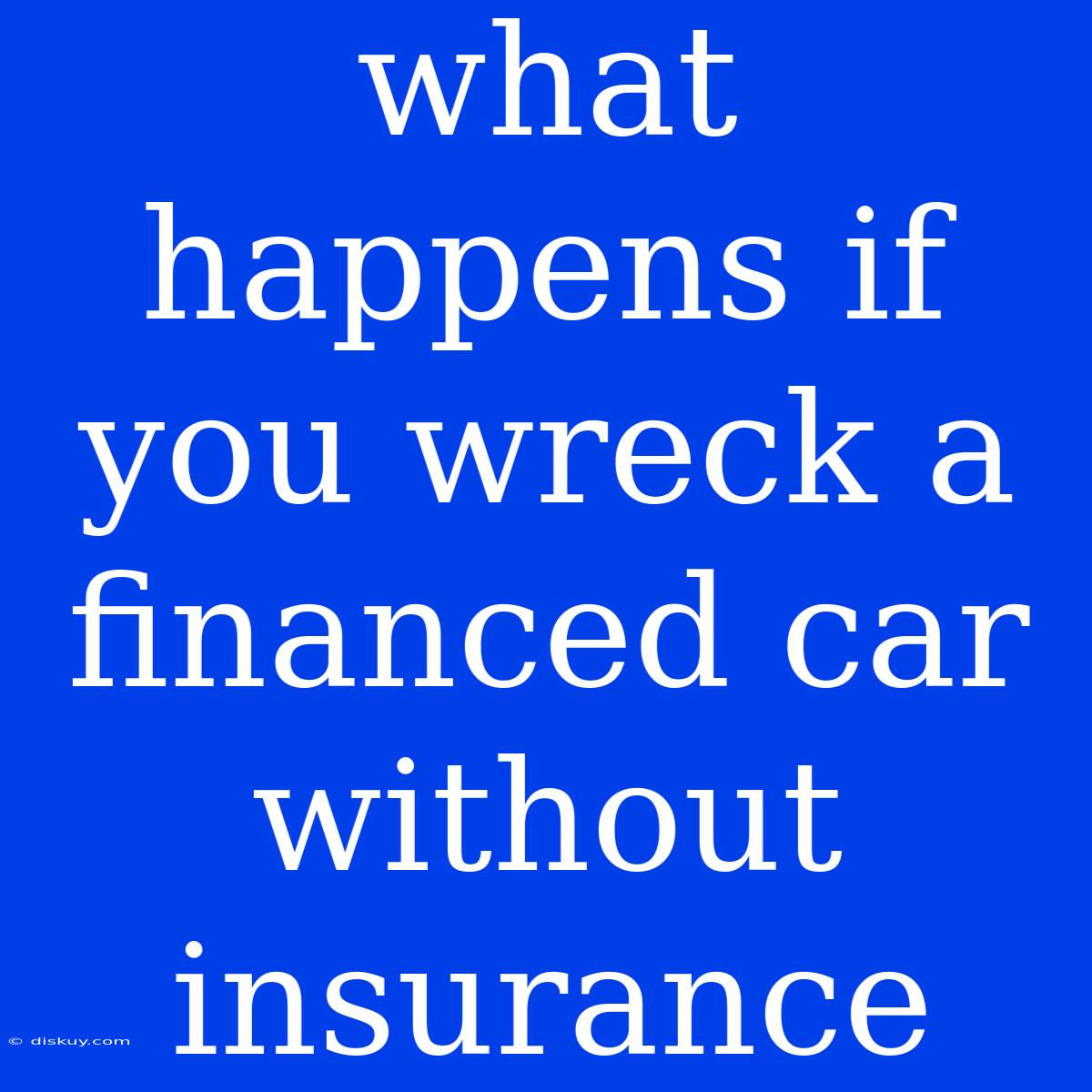 What Happens If You Wreck A Financed Car Without Insurance