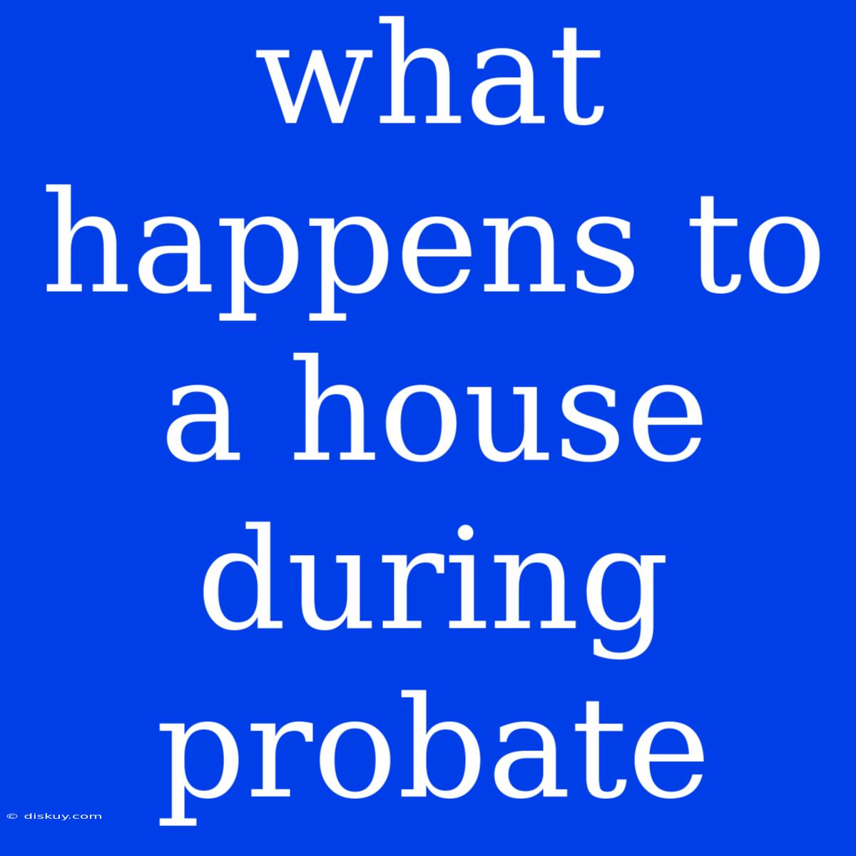 What Happens To A House During Probate