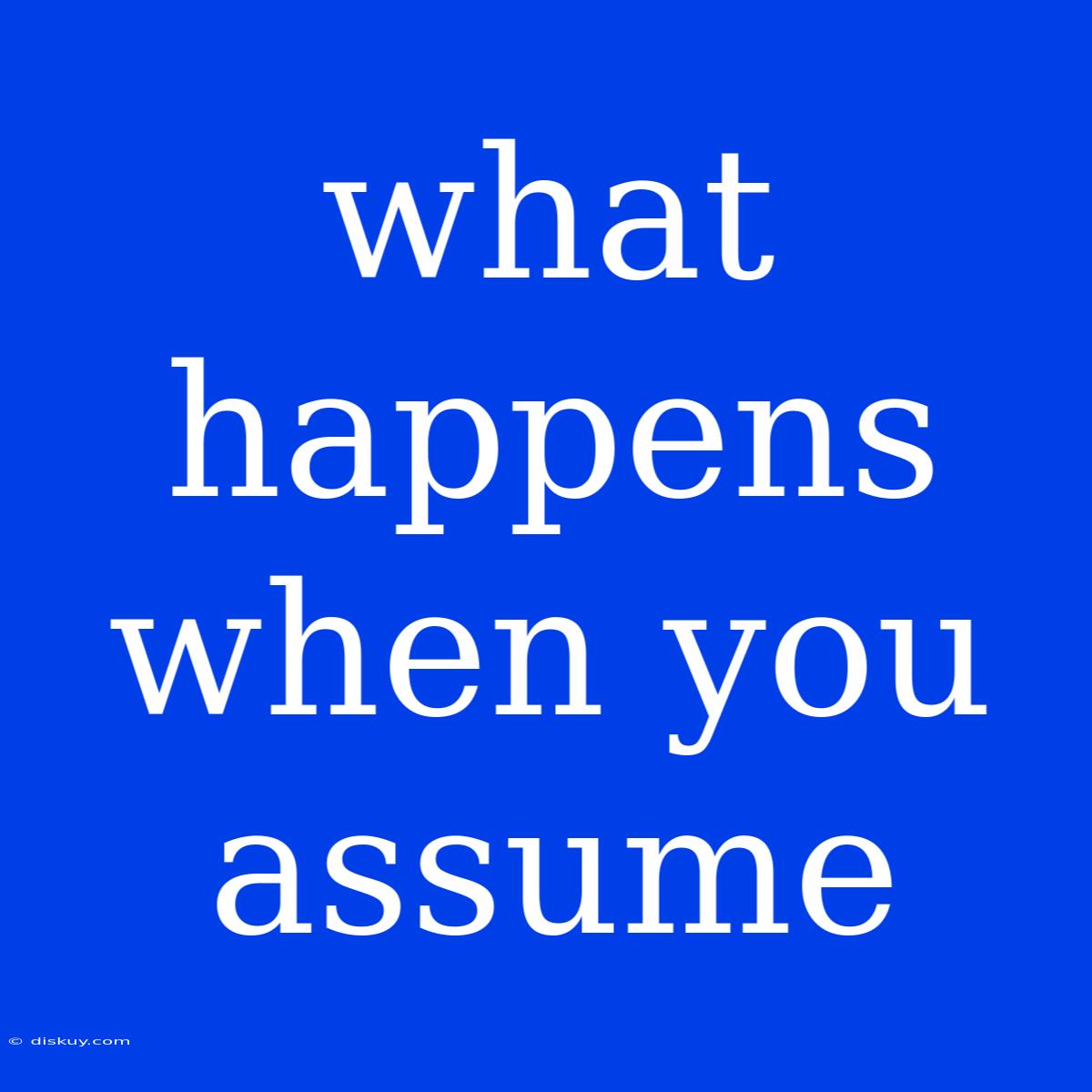 What Happens When You Assume