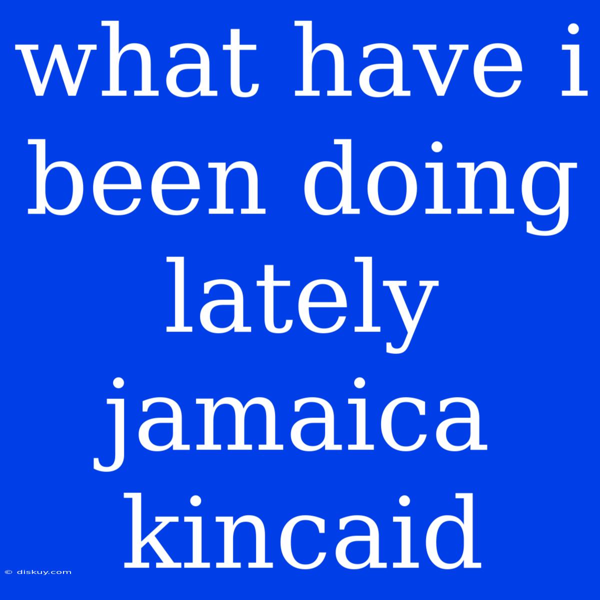 What Have I Been Doing Lately Jamaica Kincaid