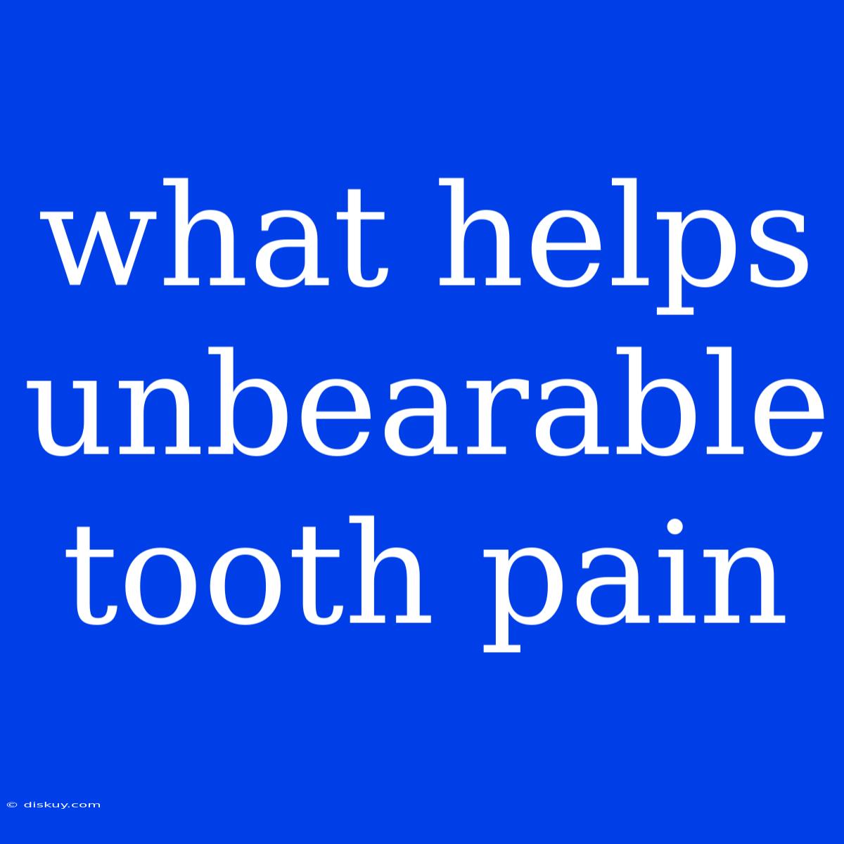 What Helps Unbearable Tooth Pain