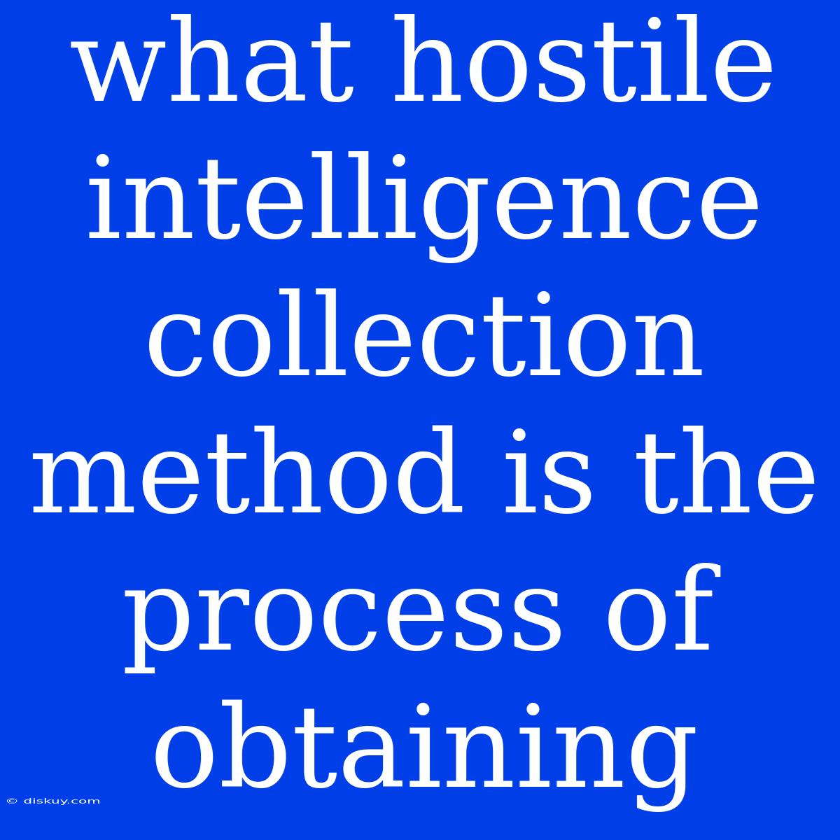 What Hostile Intelligence Collection Method Is The Process Of Obtaining