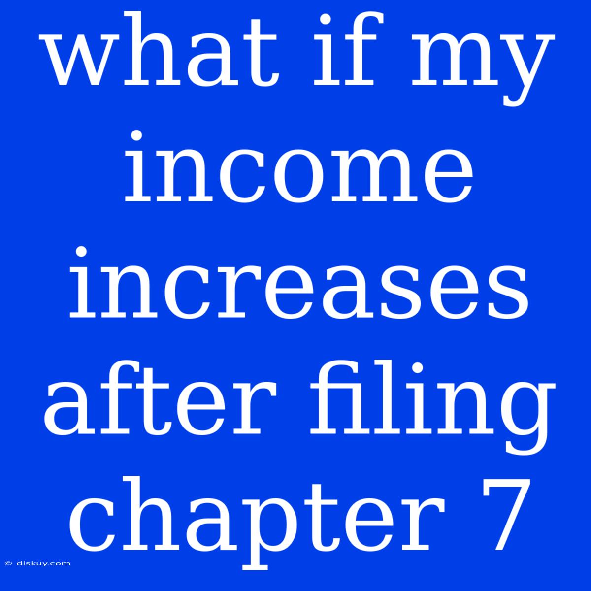 What If My Income Increases After Filing Chapter 7