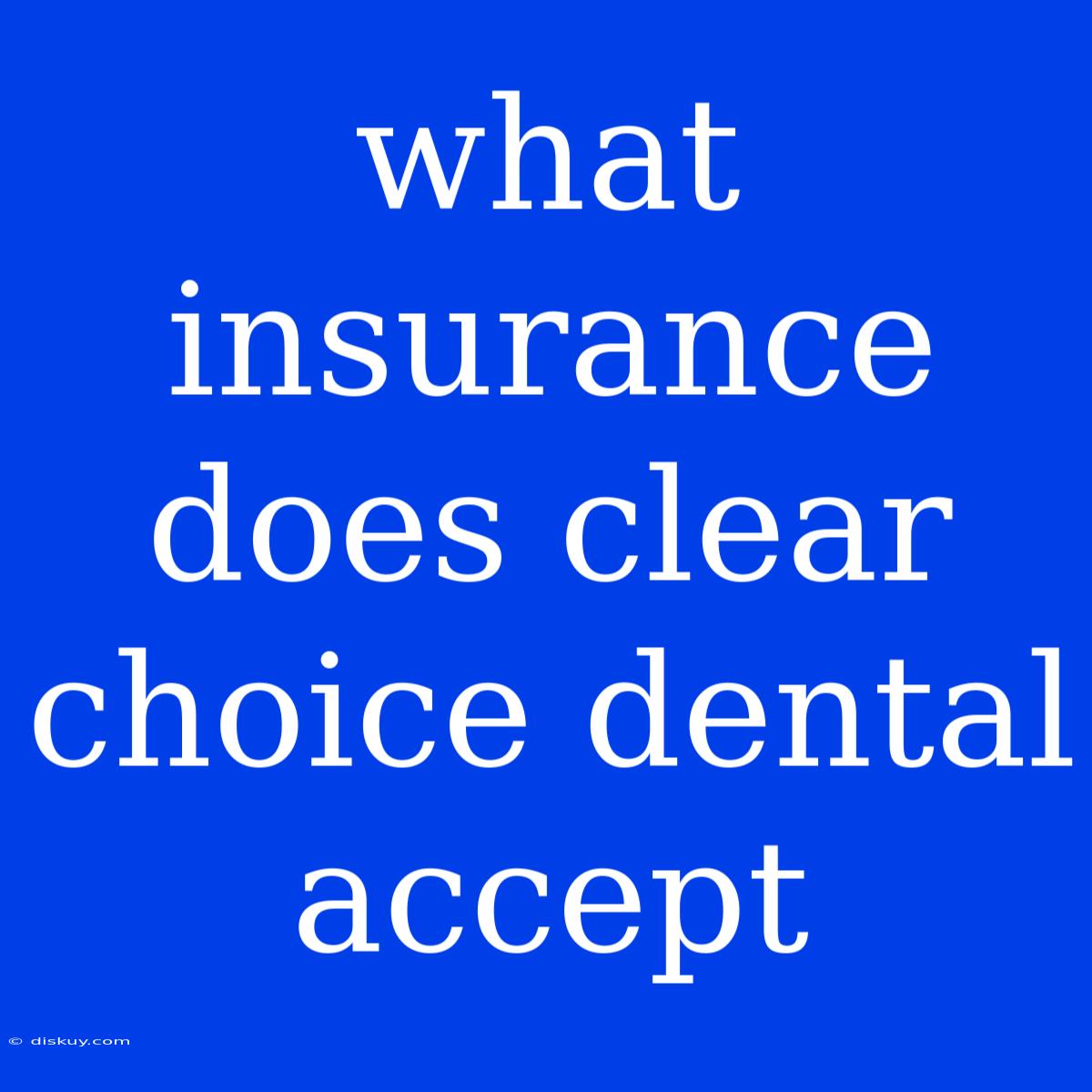 What Insurance Does Clear Choice Dental Accept