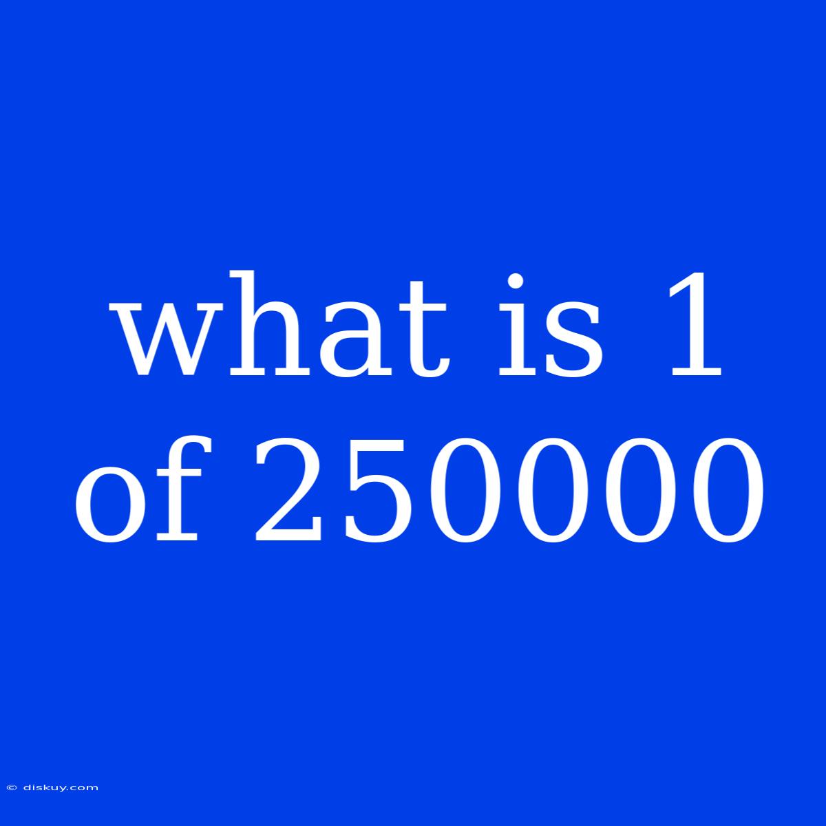 What Is 1 Of 250000