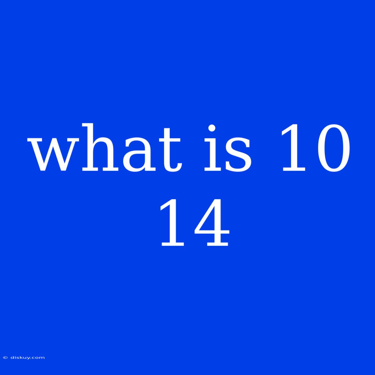 What Is 10 14