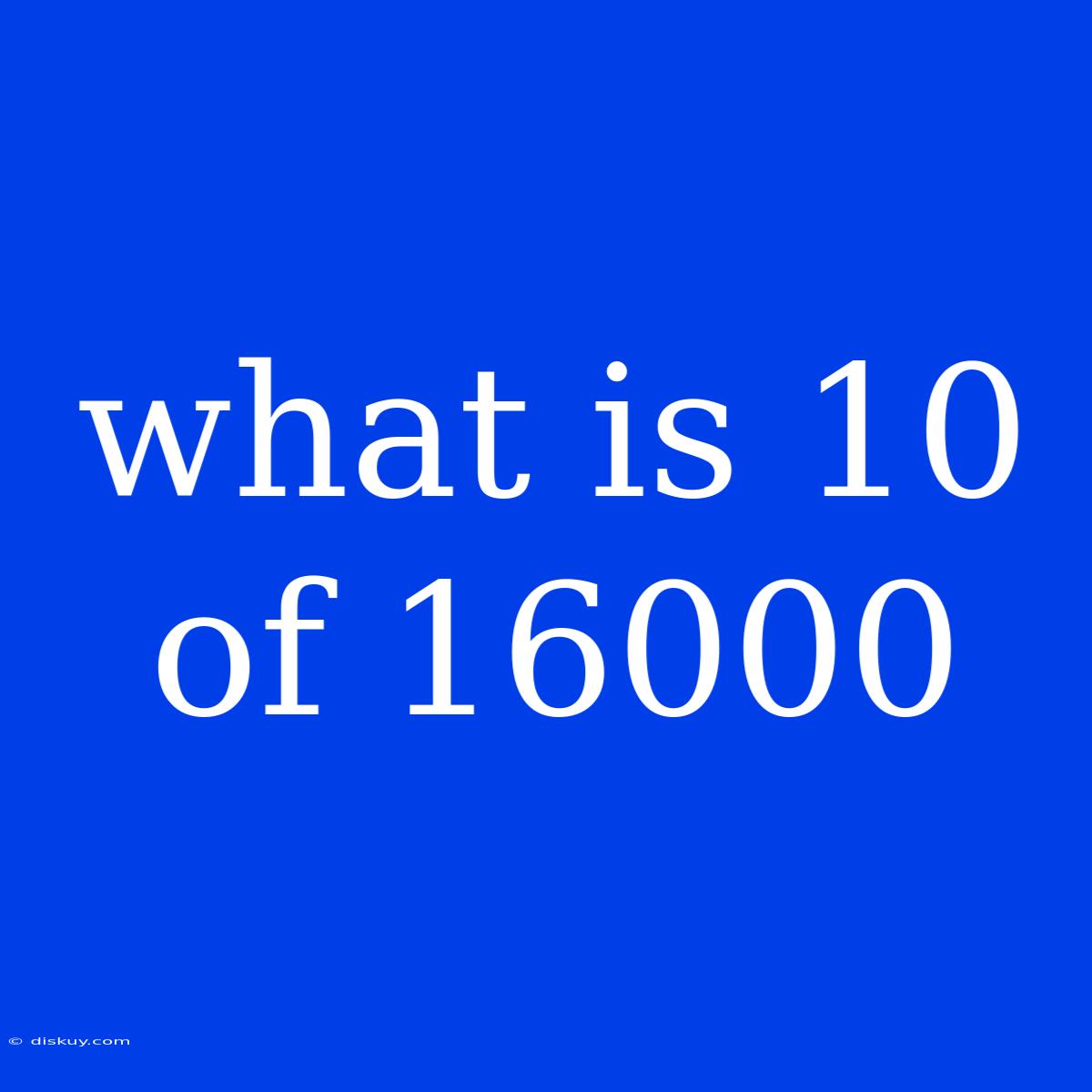 What Is 10 Of 16000