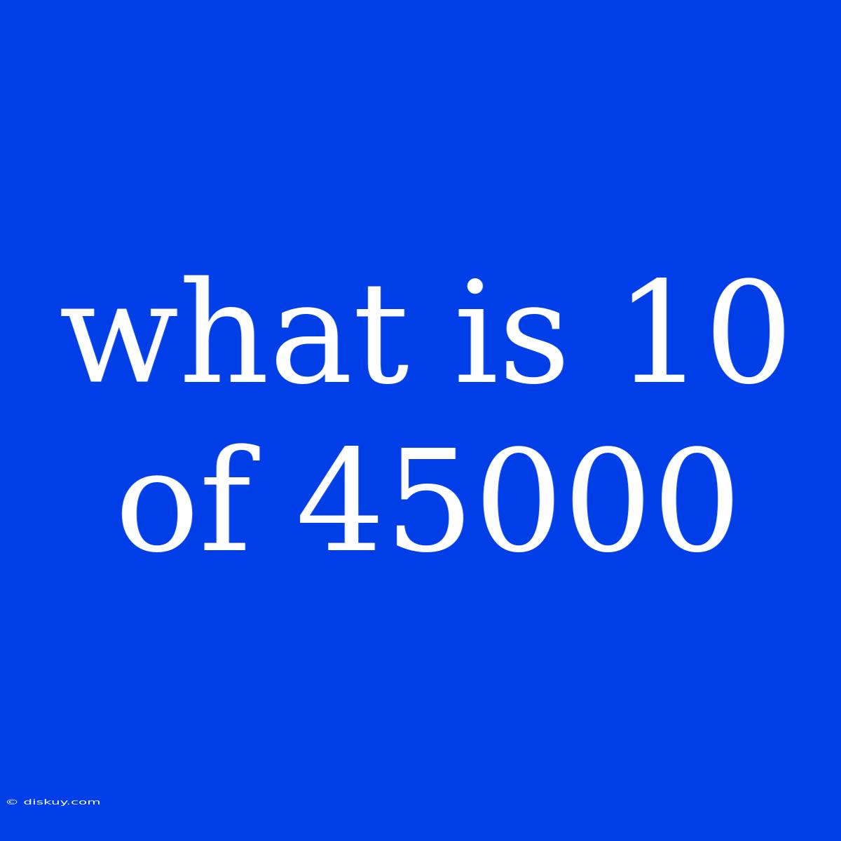 What Is 10 Of 45000