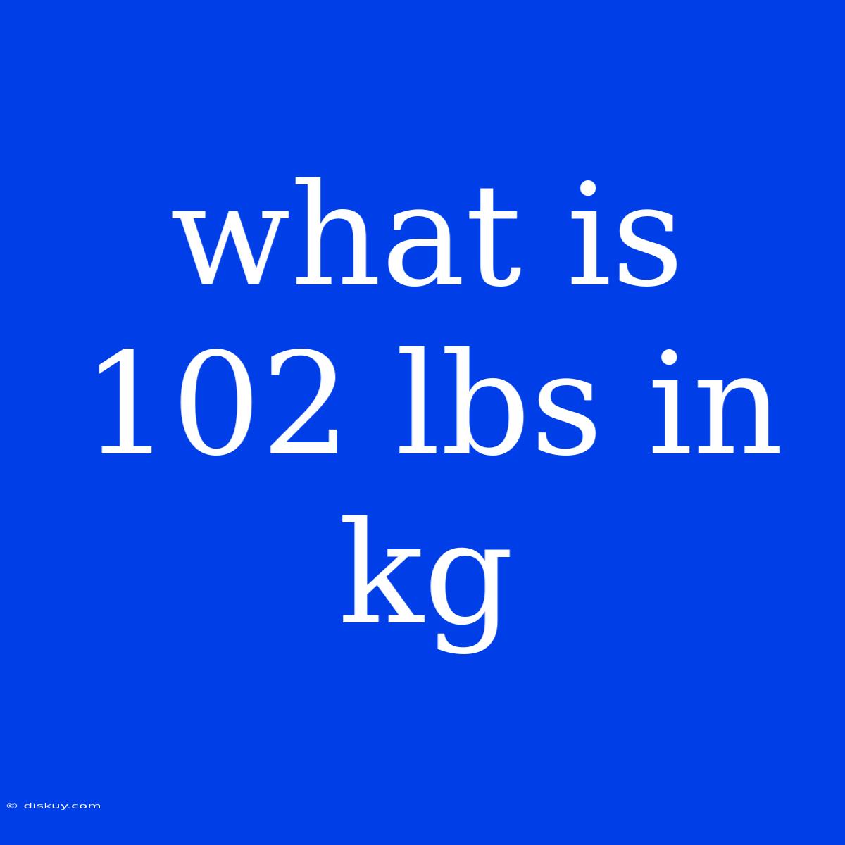 What Is 102 Lbs In Kg