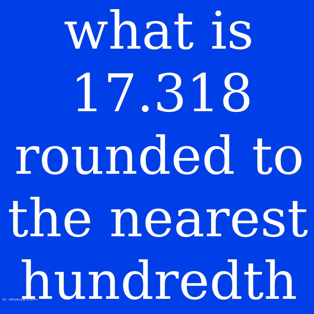 What Is 17.318 Rounded To The Nearest Hundredth