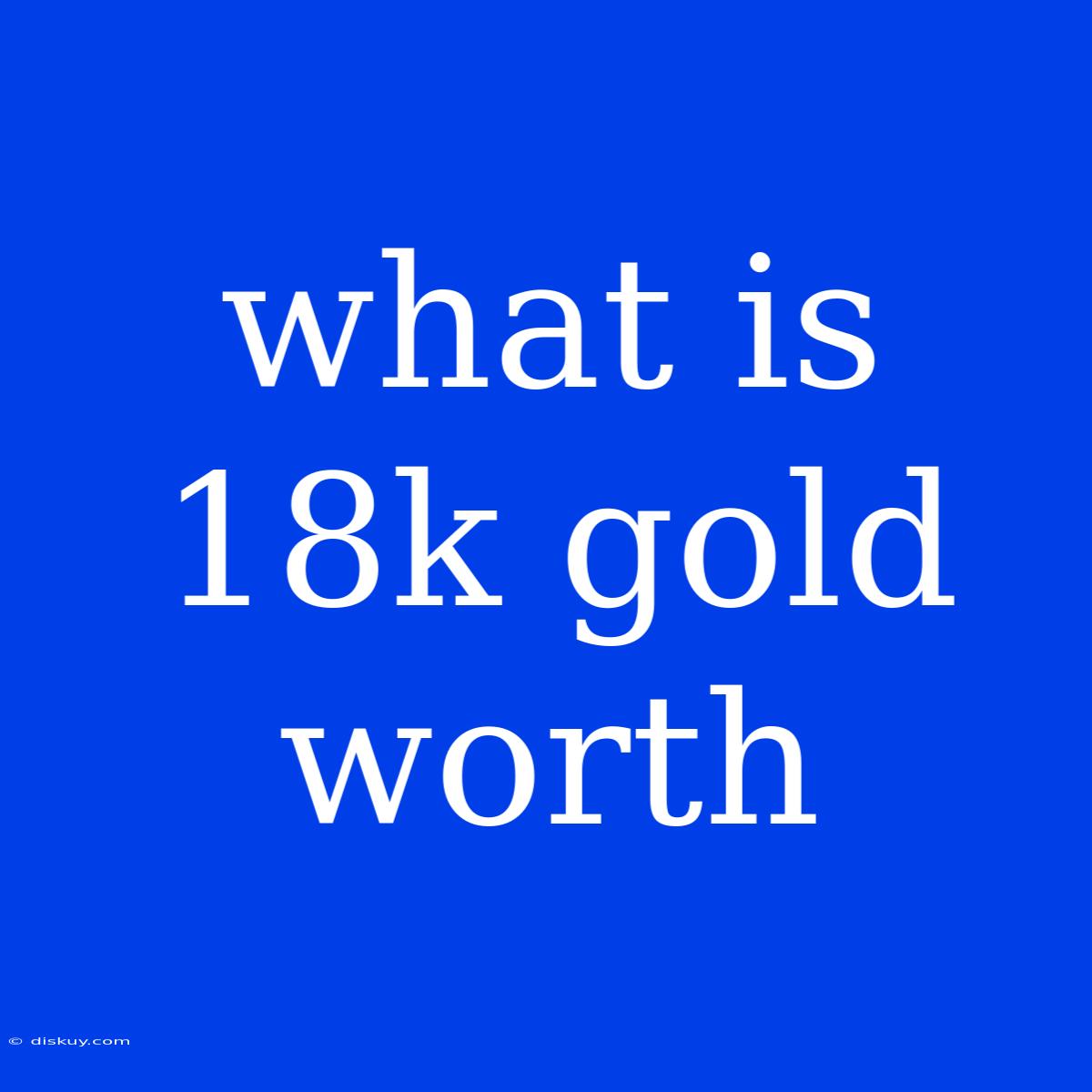 What Is 18k Gold Worth