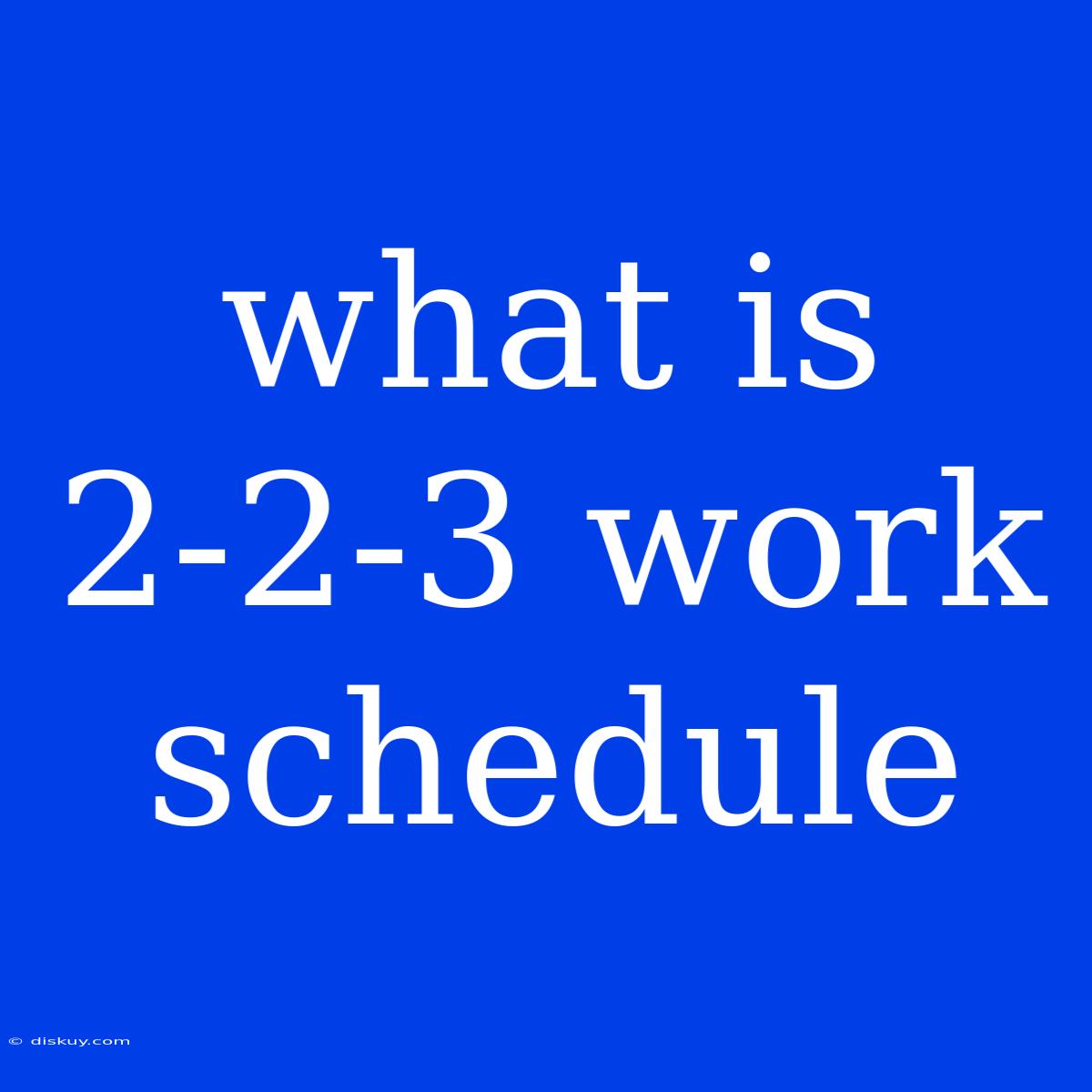 What Is 2-2-3 Work Schedule