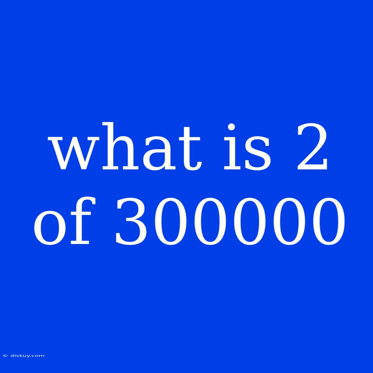 What Is 2 Of 300000