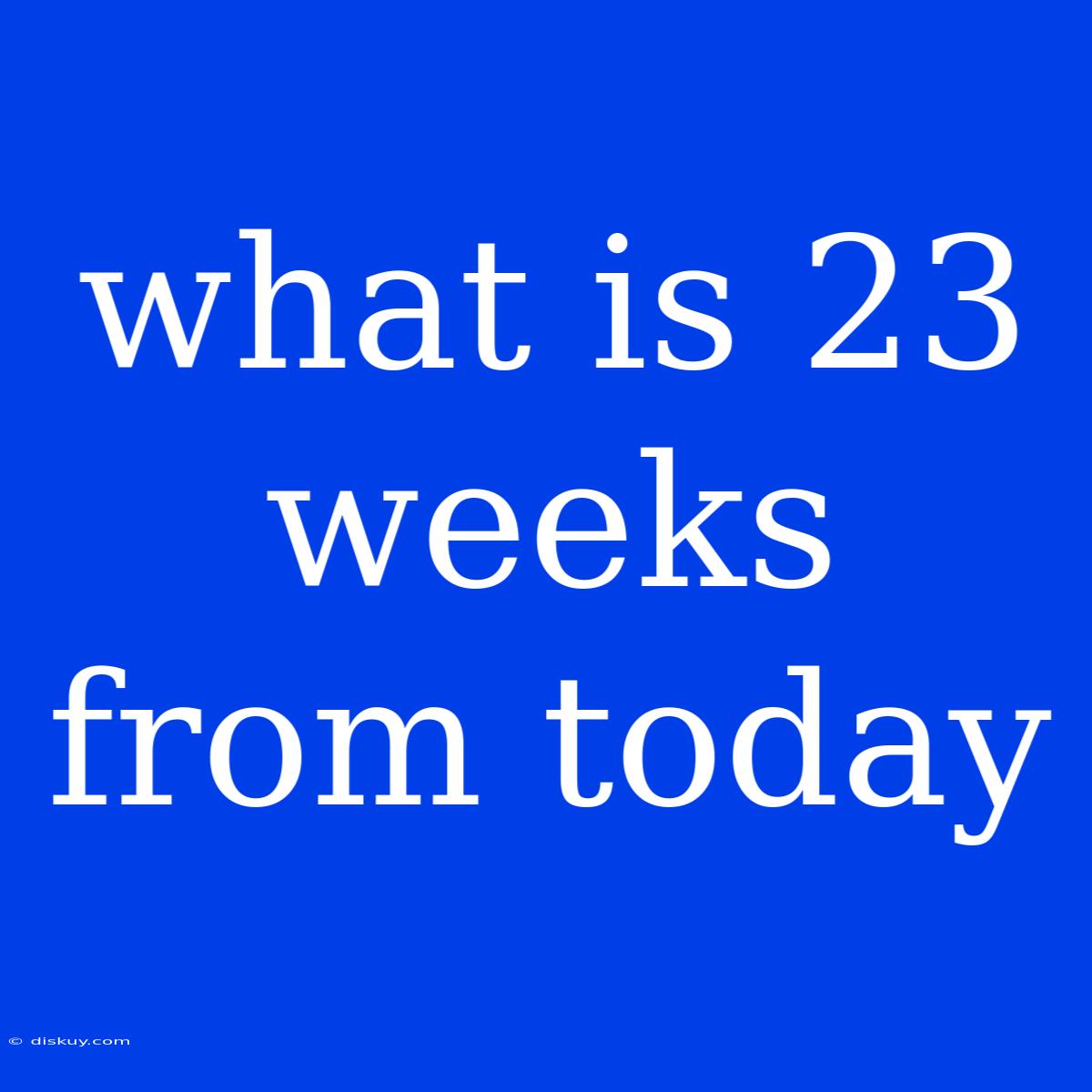 What Is 23 Weeks From Today