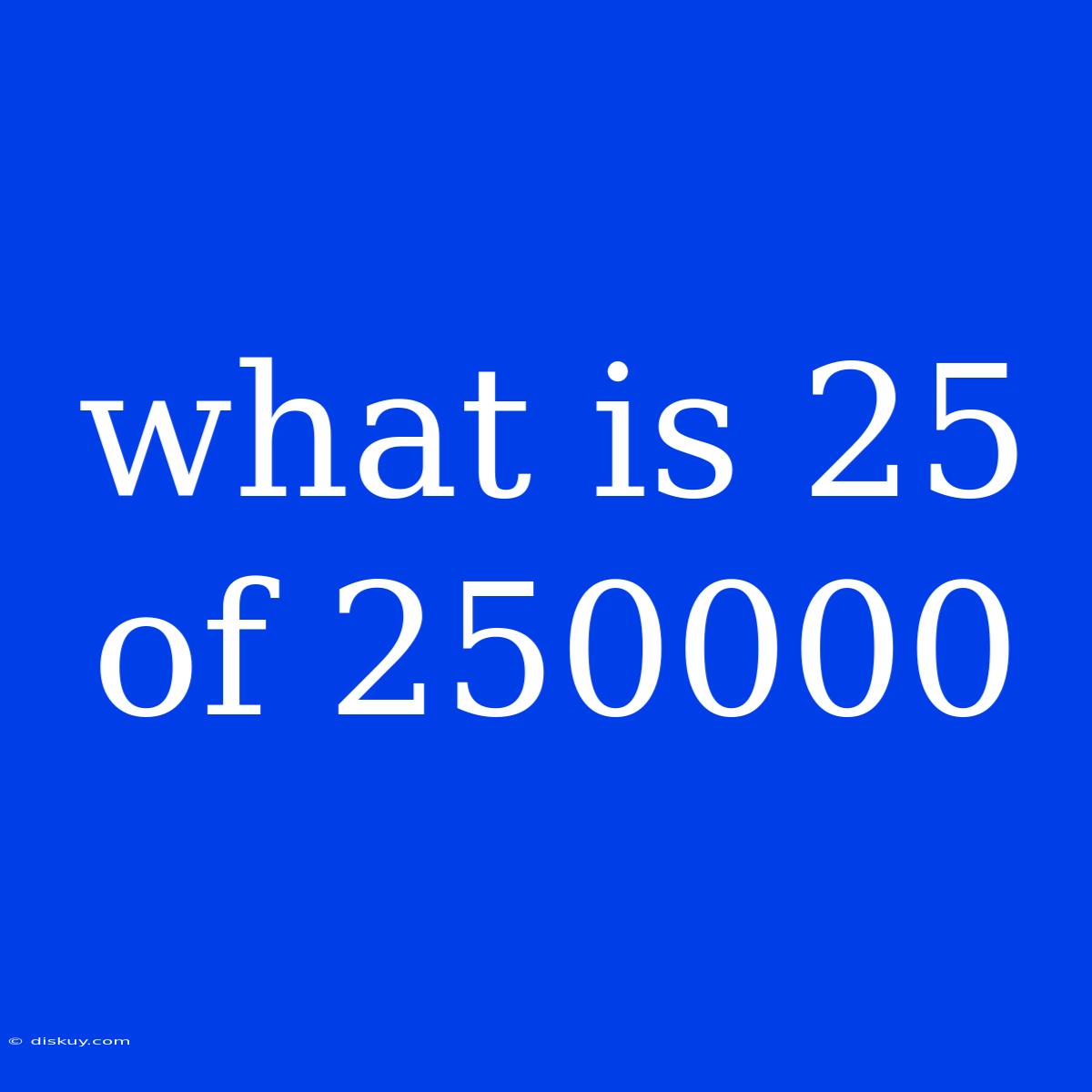 What Is 25 Of 250000