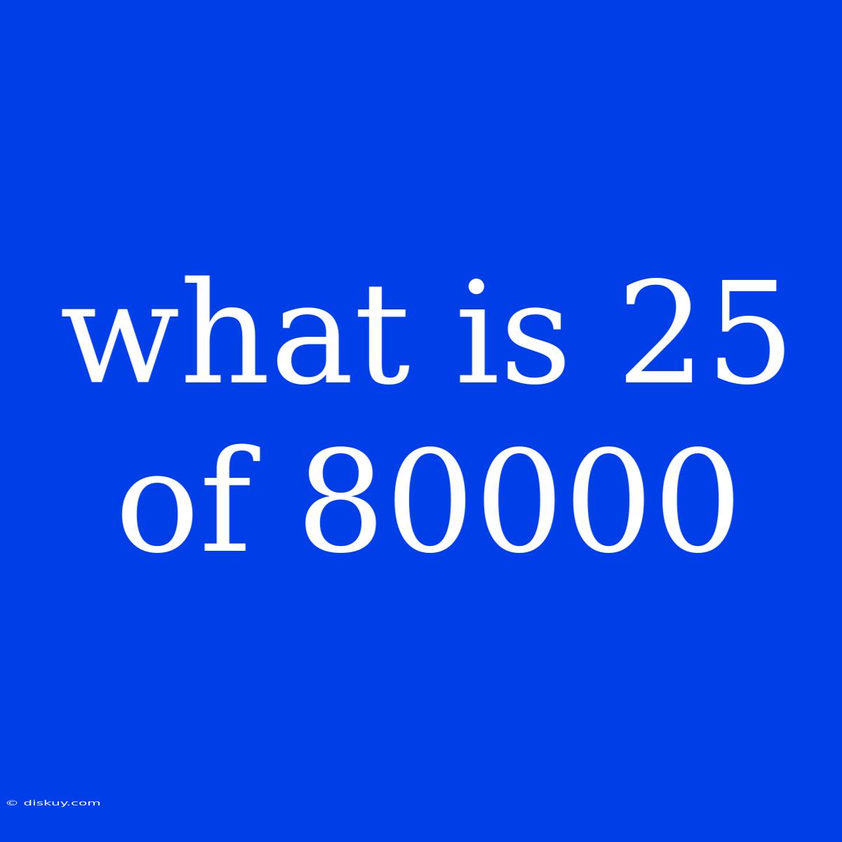 What Is 25 Of 80000