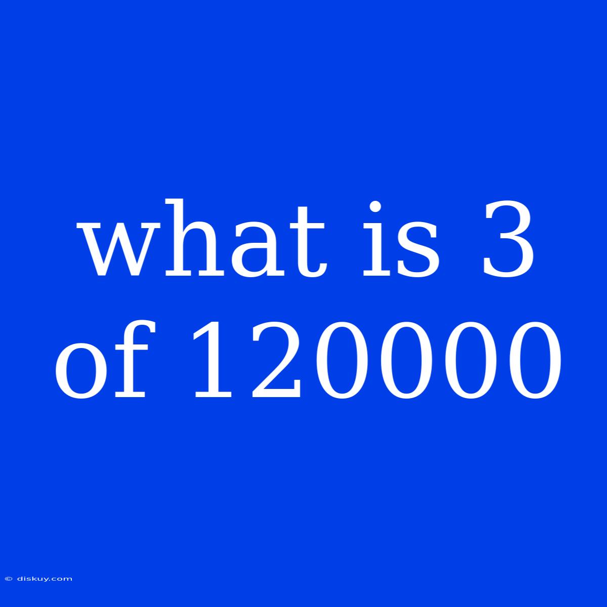 What Is 3 Of 120000