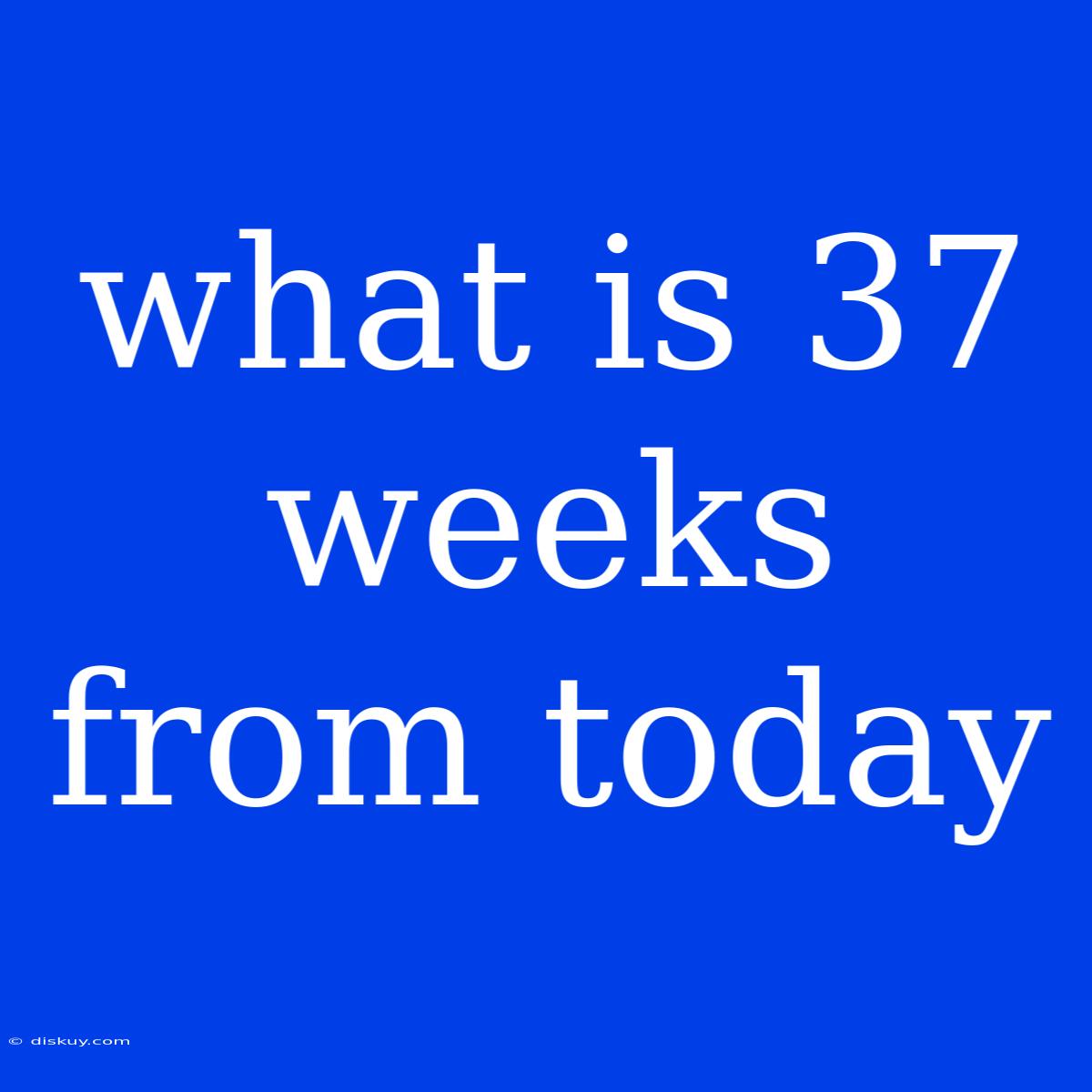 What Is 37 Weeks From Today