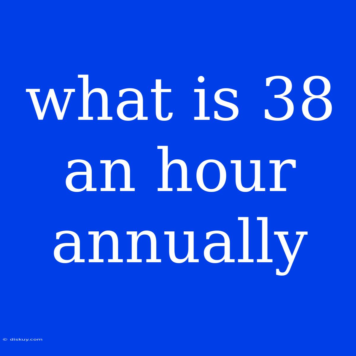 What Is 38 An Hour Annually