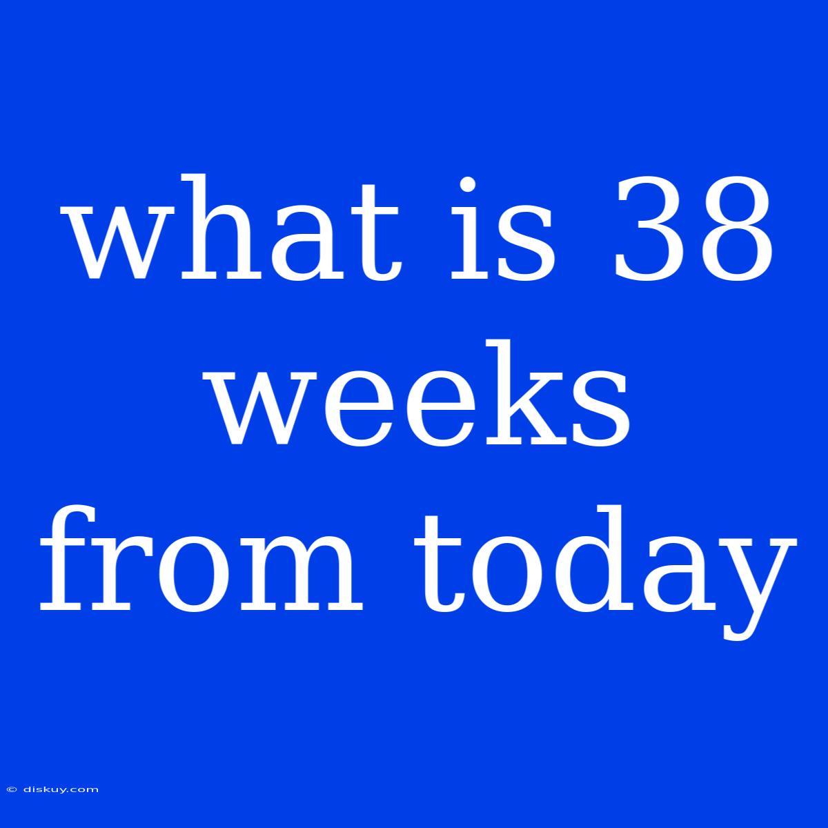 What Is 38 Weeks From Today