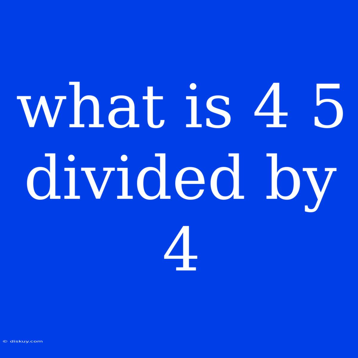 What Is 4 5 Divided By 4