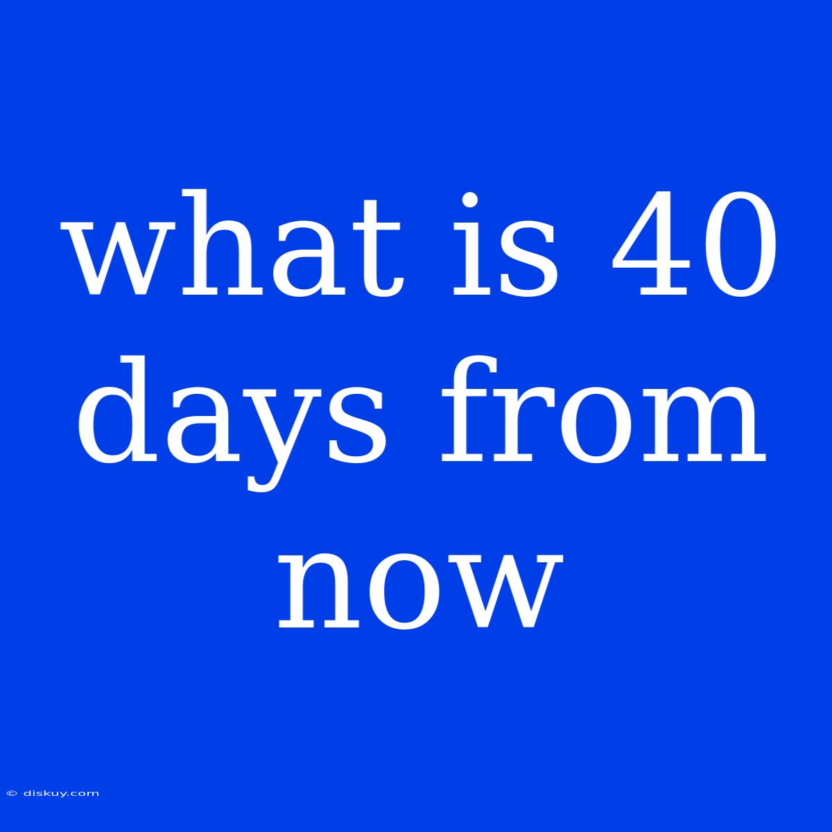 What Is 40 Days From Now