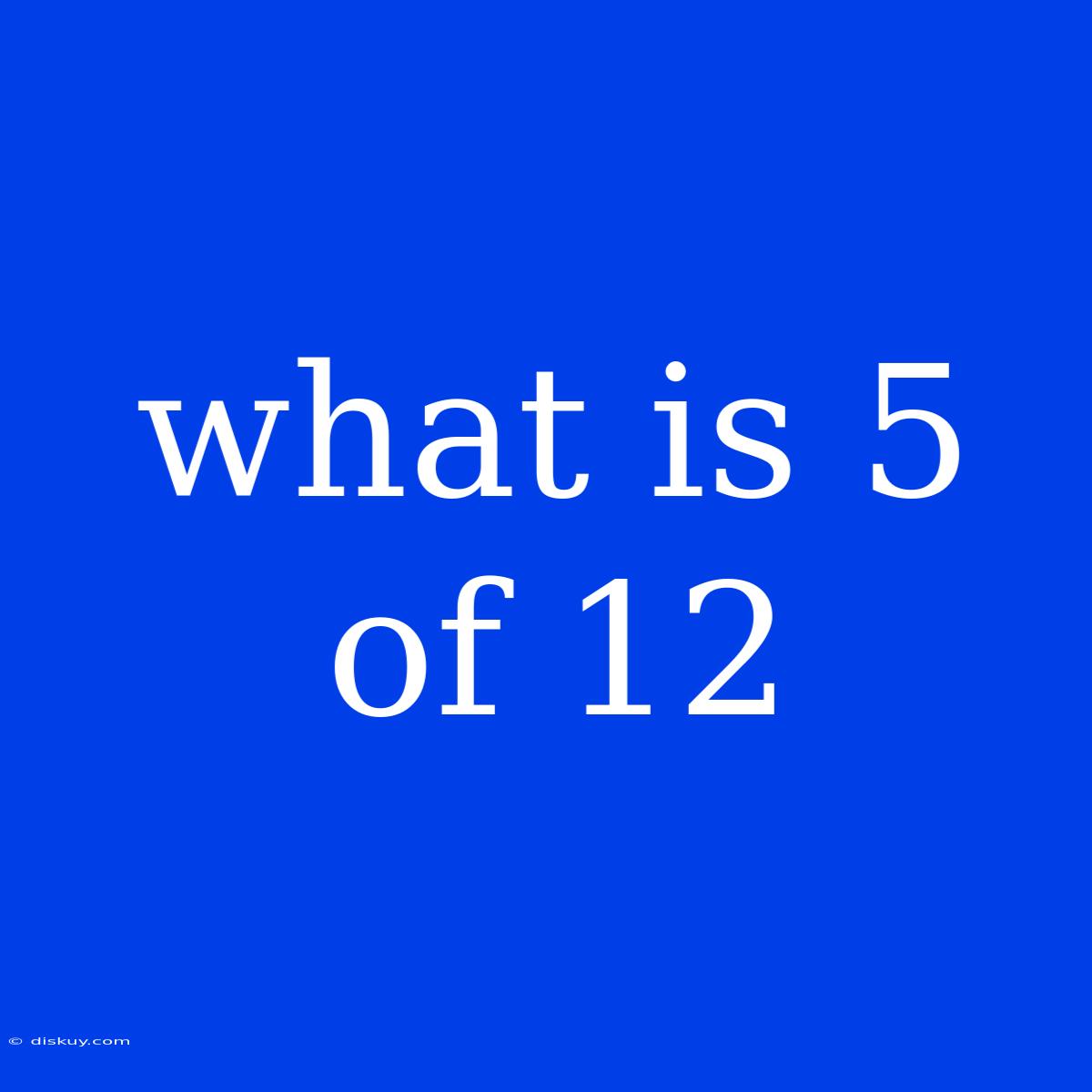 What Is 5 Of 12