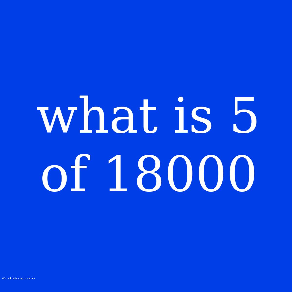 What Is 5 Of 18000