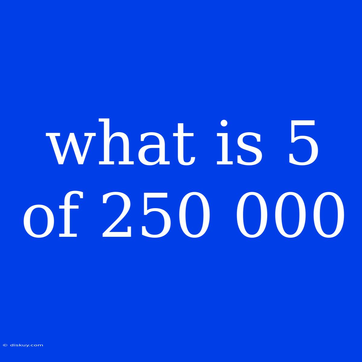 What Is 5 Of 250 000