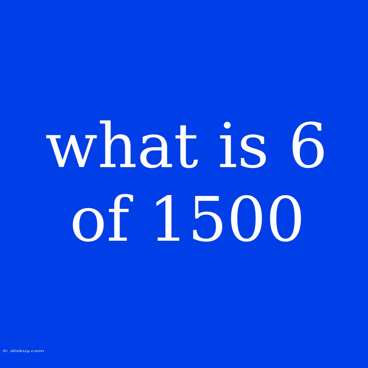 What Is 6 Of 1500