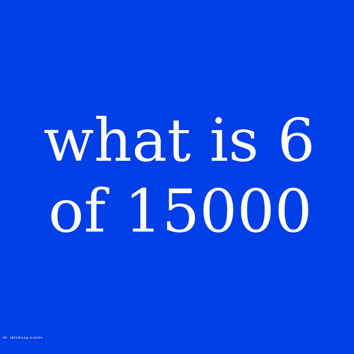 What Is 6 Of 15000