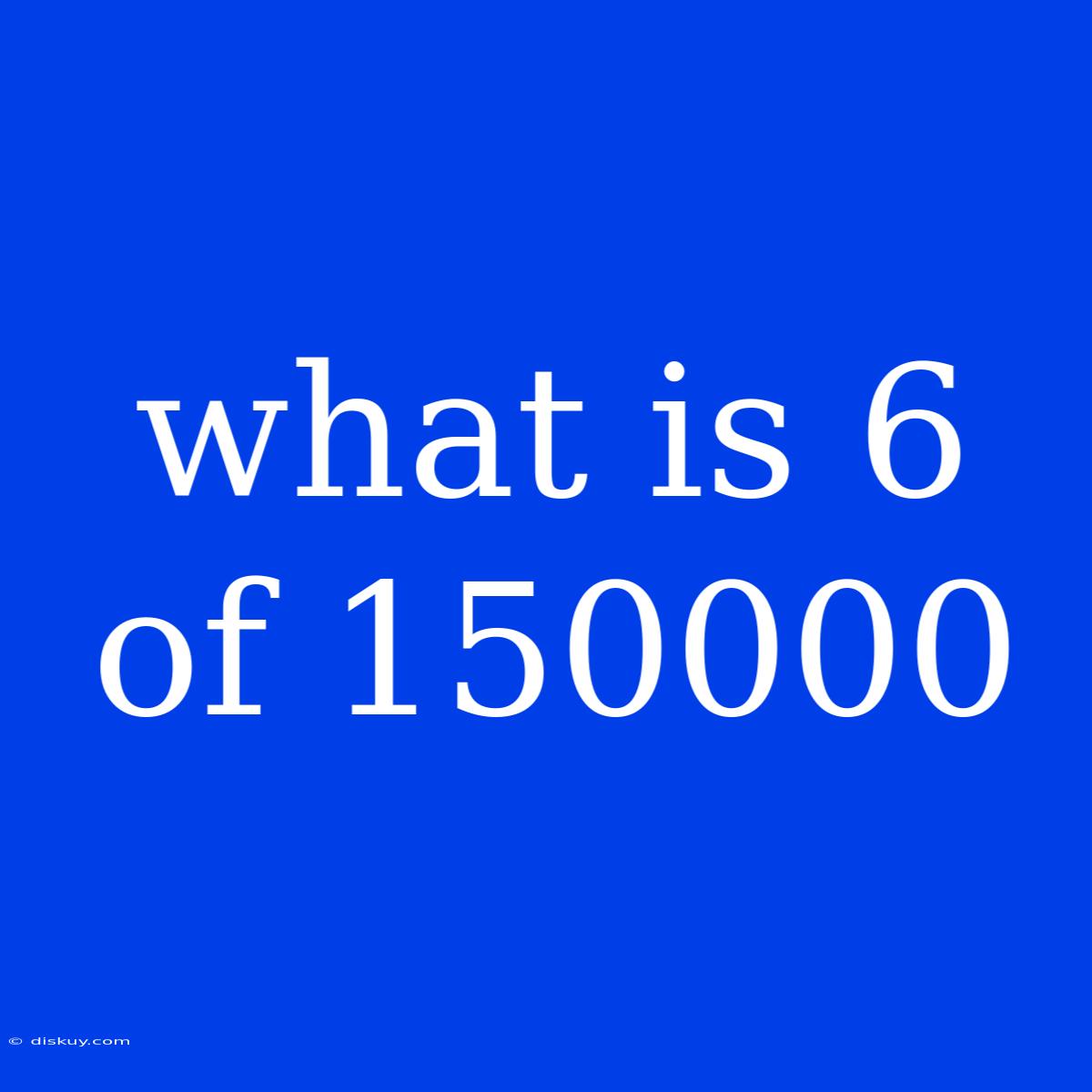 What Is 6 Of 150000