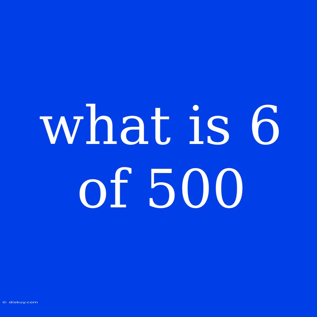 What Is 6 Of 500