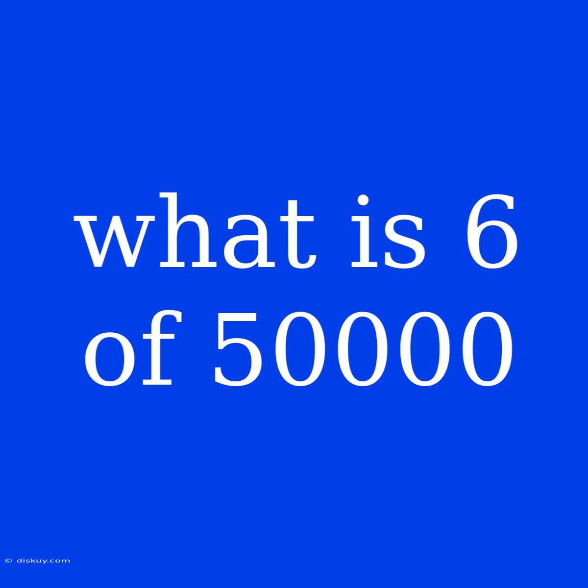 What Is 6 Of 50000