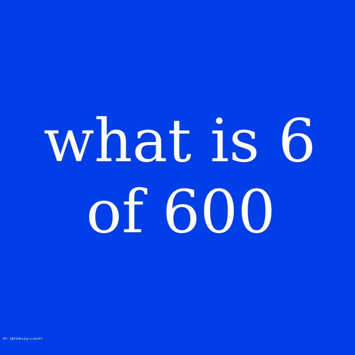 What Is 6 Of 600