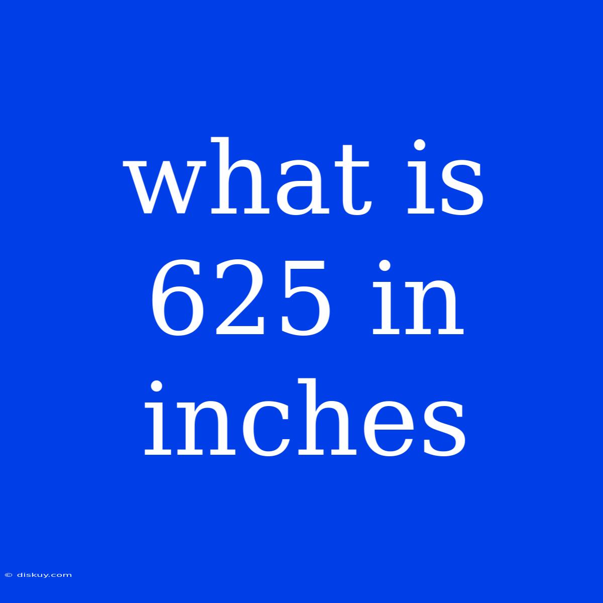 What Is 625 In Inches