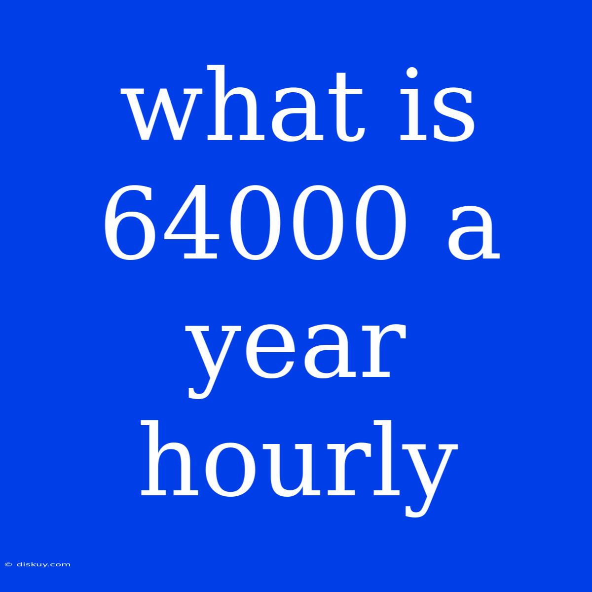 What Is 64000 A Year Hourly