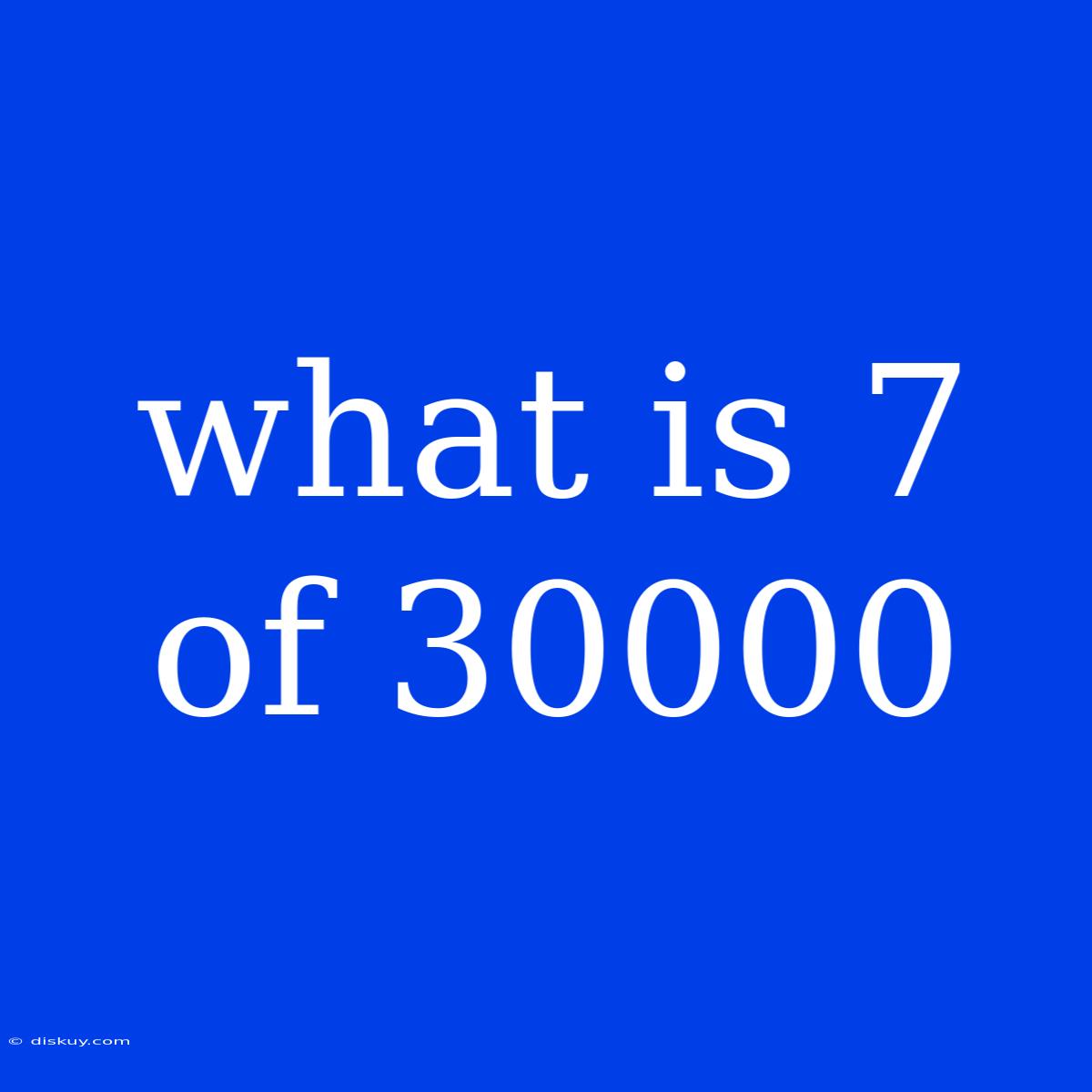 What Is 7 Of 30000