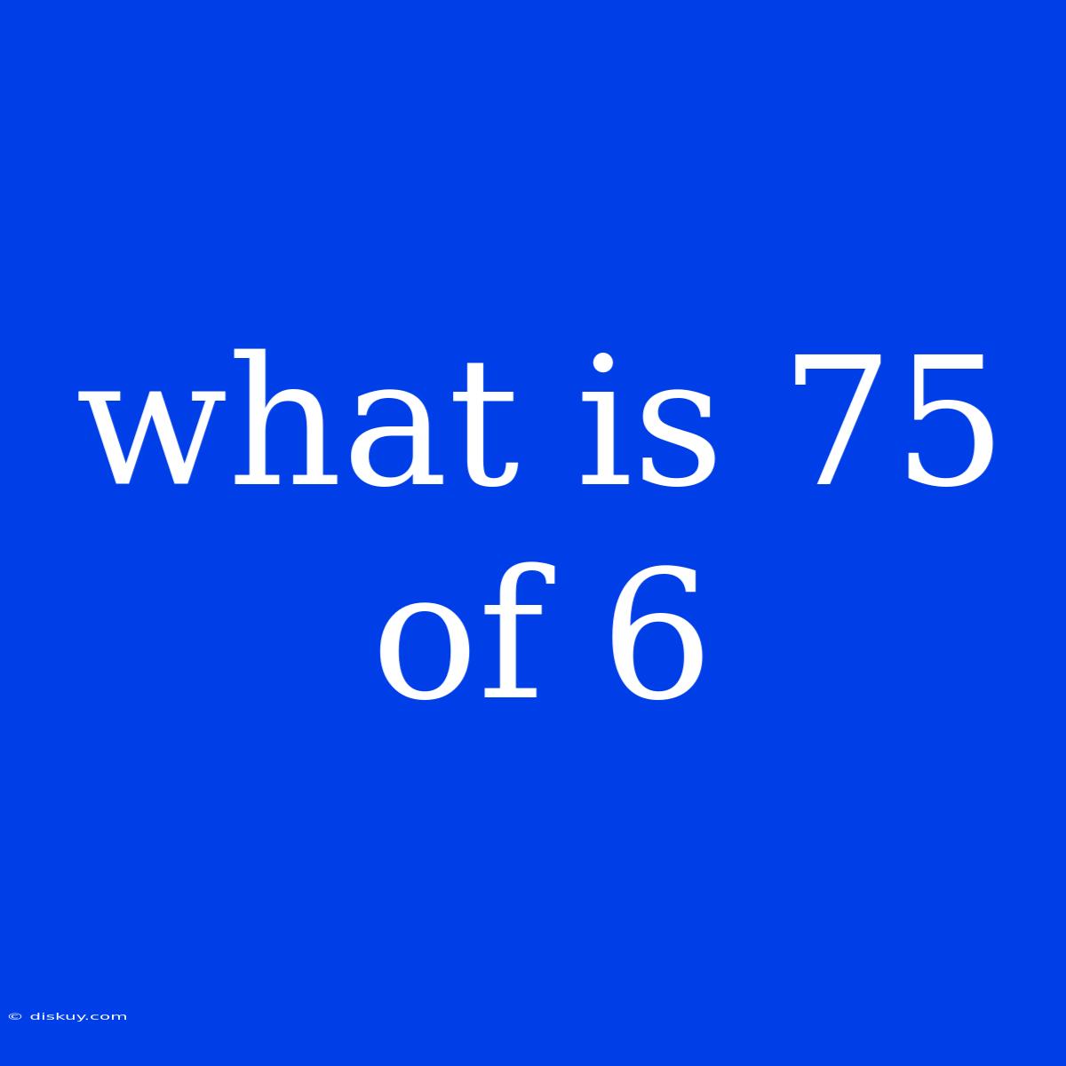 What Is 75 Of 6