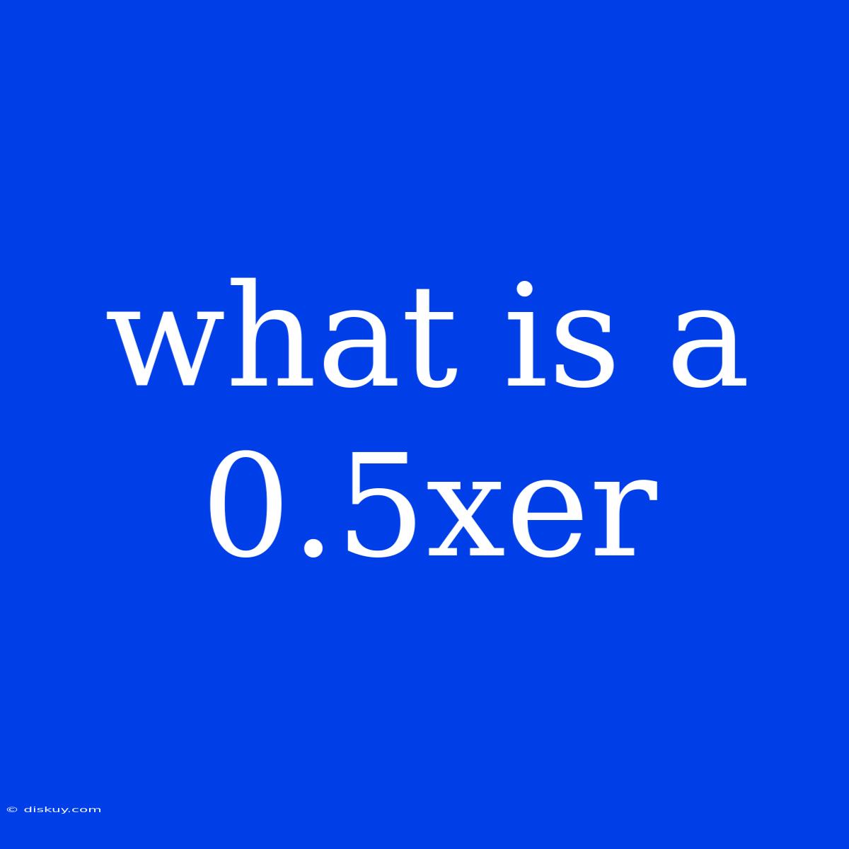 What Is A 0.5xer