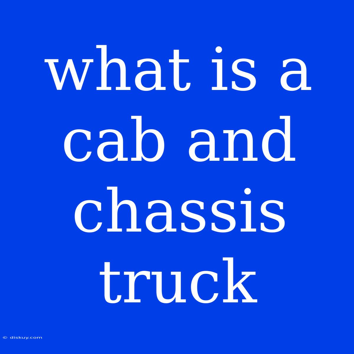 What Is A Cab And Chassis Truck