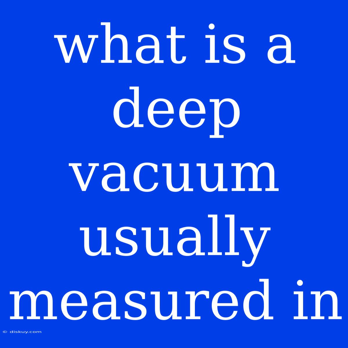 What Is A Deep Vacuum Usually Measured In