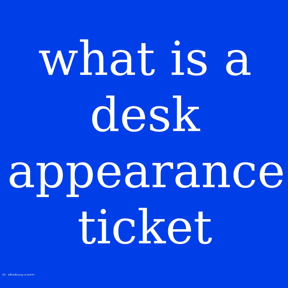 What Is A Desk Appearance Ticket