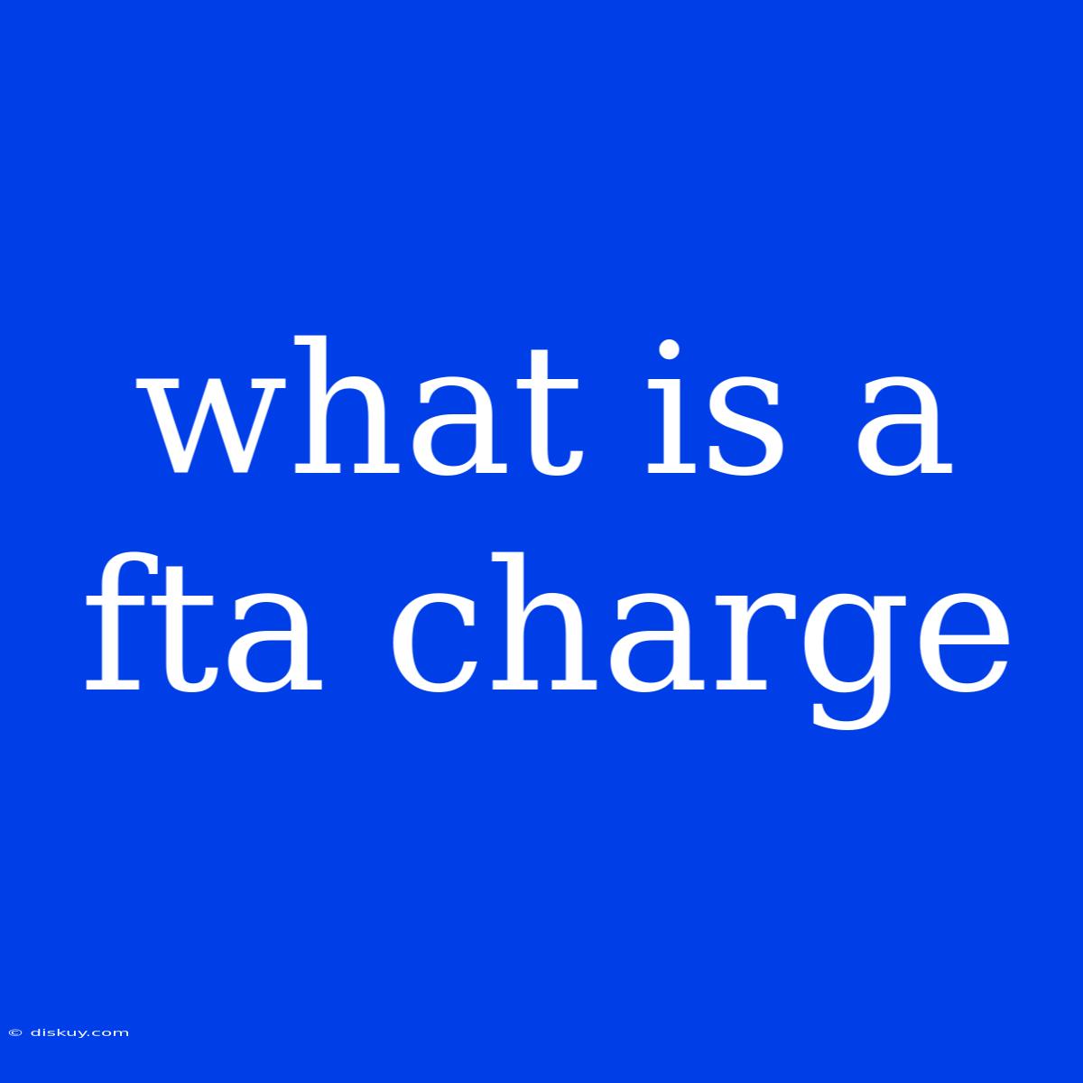 What Is A Fta Charge