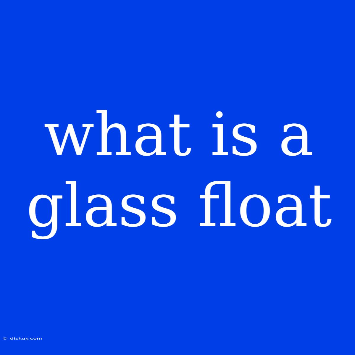 What Is A Glass Float